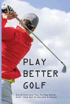 Paperback Play Better Golf: Quick And Easy Tips To Play Better Golf: How Not To Become A Hacker: Golf Swing Basics Book