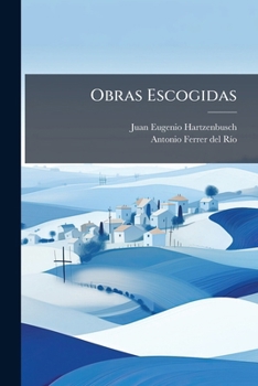 Obras Escogidas: Biografía De Don Juan Eugenio Hartzenbusch Por Antonio Ferrer Del Río Cuentos. Fábulas. Poesías Varias. Obras Dramáticas...