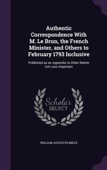 Hardcover Authentic Correspondence With M. Le Brun, the French Minister, and Others to February 1793 Inclusive: Published as an Appendix to Other Matter not Les Book