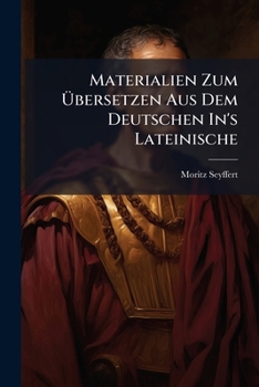 Materialien Zum Übersetzen Aus Dem Deutschen In's Lateinische: Für Die Oberste Bildungsstufe Der Gymnasien Bearbeitet Von Dr. Moritz Seyffert Prof. Am Joachimsthal'sche Gymn. In Berlin...