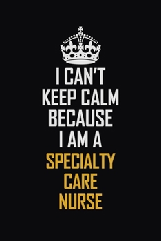 I Can't Keep Calm Because I Am A Specialty Care Nurse: Motivational Career Pride Quote 6x9 Blank Lined Job Inspirational Notebook Journal