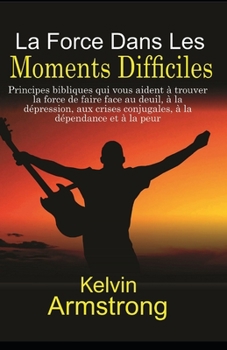 La Force Dans Les Moments Difficiles: Principes bibliques qui vous aident à trouver la force de faire face au deuil, à la dépression, aux crises ... à la dépendance et à la peur (French Edition)