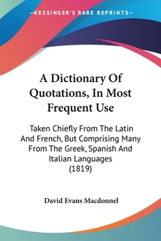 A Dictionary Of Quotations, In Most Frequent Use: Taken Chiefly From The Latin And French, But Comprising Many From The Greek, Spanish And Italian Languages