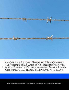 An off the Record Guide to 19th Century Inventions : 1860s and 1870s, Including Open Hearth Furnace, Pasteurization, Player Piano, Chewing Gum, Jeans,