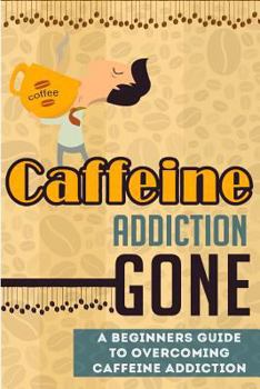 Paperback Caffeine Addiction Gone - A Beginners Guide to Overcoming Caffeine Addiction (Caffeine Addiction Guide, Caffeine Addiction, Overcoming Caffeine Addiction) Book