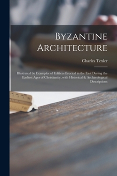 Paperback Byzantine Architecture; Illustrated by Examples of Edifices Erected in the East During the Earliest Ages of Christianity, With Historical & Archaeolog Book