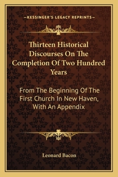 Paperback Thirteen Historical Discourses On The Completion Of Two Hundred Years: From The Beginning Of The First Church In New Haven, With An Appendix Book