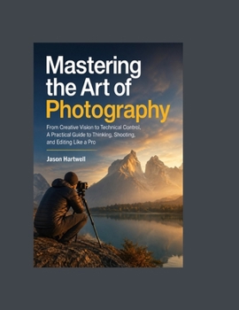 Paperback Mastering the Art of Photography: From Creative Vision to Technical Control, A Practical Guide to Thinking, Shooting, and Editing Like a Pro Book