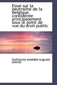 Paperback Essai Sur La Neutralit de La Belgique Consid R E Principalement Sous Le Point de Vue Du Droit Publi Book