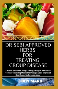 Dr Sebi Approved Herbs For Treating Croup Disease: Cleanse your liver, lungs, kidney,using Dr. Sebi Intra-Cellular Cleansing Method for Weight Loss, Improved Health, and to Reverse Aging