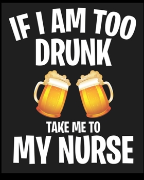 If I Am to Drunk Take Me To My Nurse: Blank Lined Notebook Journal Diary, Composition Book, Journal, Doodling, Sketching, Notes, Gift for Birthday, Halloween, Christmas, Graduation or Beginning