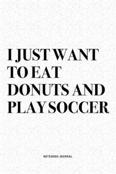 I Just Want To Eat Donuts And Play Soccer: A 6x9 Inch Diary Notebook Journal With A Bold Text Font Slogan On A Matte Cover and 120 Blank Lined Pages Makes A Great Alternative To A Card