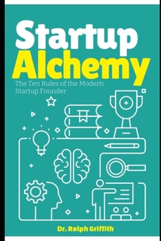 Startup Alchemy: The Ten Rules of the Modern Startup Founder