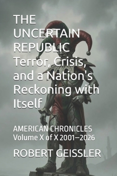 THE UNCERTAIN REPUBLIC Terror, Crisis, and a Nation's Reckoning with Itself: AMERICAN CHRONICLES Volume X of X 2001–2026