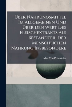 Ã ber Nahrungsmittel Im Allgemeinen Und Ã ber Den Wert Des Fleischextrakts Als Bestandteil Der Menschlichen Nahrung Insbesondere (German Edition)