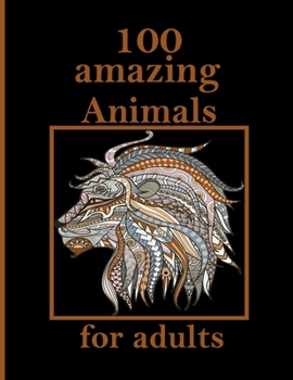 100 amazing Animals for adults: Stress Relieving Designs Animals, Mandalas, Flowers, Paisley Patterns And So Much More: Coloring Book For Adults