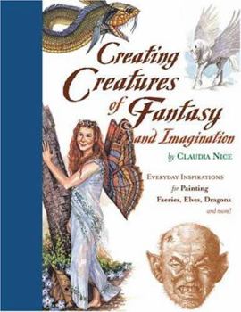 Hardcover Creating Creatures of Fantasy and Imagination: Everyday Inspirations for Painting Faeries, Elves, Dragons and More! Book