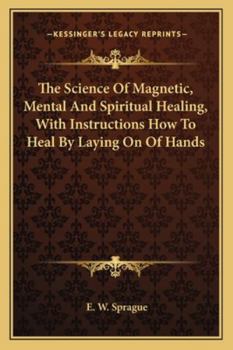 The Science Of Magnetic, Mental And Spiritual Healing, With Instructions How To Heal By Laying On Of Hands