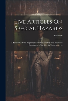 Live Articles On Special Hazards: A Series of Articles Reprinted From the Monthly Fire Insurance Supplement of the Weekly Underwriter ...; Volume 6