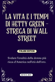 LA VITA E I TEMPI DI HETTY GREEN - STREGA DI WALL STREET: Svelare l'eredità della donna più ricca d'America nell'età dell'oro. (BIOGRAPHY OF PROMINENT FIGURES IN AMERICAN HISTORY) (Italian Edition)