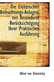 Paperback Die Elektrischen Beleuchtungs-Anlagen, Mit Besonderer Ber Cksichtigung Ihrer Praktischen Ausf Hrung Book