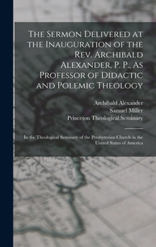 Hardcover The Sermon Delivered at the Inauguration of the Rev. Archibald Alexander, P. P., As Professor of Didactic and Polemic Theology: In the Theological Sem Book