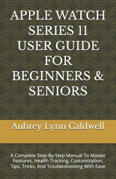 APPLE WATCH SERIES 11 USER GUIDE FOR BEGINNERS & SENIORS: A Complete Step-By-Step Manual To Master Features, Health Tracking, Customization, Tips, Tricks, And Troubleshooting With Ease