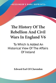 Paperback The History Of The Rebellion And Civil Wars In England V6: To Which Is Added An Historical View Of The Affairs Of Ireland Book