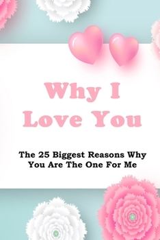 Why I Love You: The 25 Biggest Reasons Why You Are The One For Me Journal With Flowers and Hearts Cover