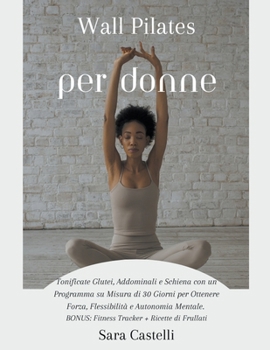 Wall Pilates per Donne: Tonificate Glutei, Addominali e Schiena con un Programma su Misura di 30 Giorni per Ottenere Forza, Flessibilità e Autonomia Mentale (Italian Edition)