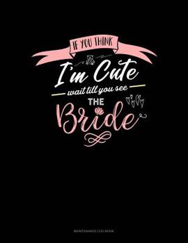 Paperback If You Think I'm Cute Wait Till You See the Bride: Maintenance Log Book