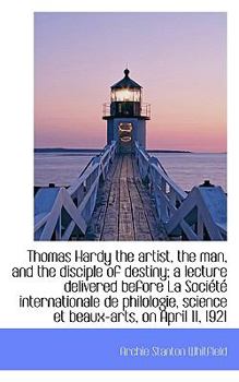 Thomas Hardy the Artist, the Man, and the Disciple of Destiny; a Lecture Delivered Before la Soci?t?