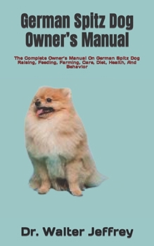 German Spitz Dog Owner’s Manual: The Complete Owner’s Manual On German Spitz Dog Raising, Feeding, Farming, Care, Diet, Health, And Behavior