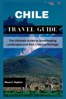 Chile Travel Guide 2023: The Ultimate Guide to Breathtaking Landscapes and Rich Cultural Heritage