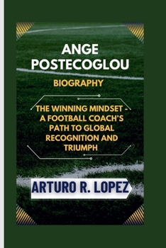 Paperback Ange Postecoglou Biography: The Winning Mindset - A Football Coach's Path to Global Recognition and Triumph Book