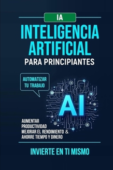 Inteligencia Artificial Para Principiantes: Automatizar tu trabajo.Aumentar productividad mejorar el rendimiento & ahorre tiempo y dinero