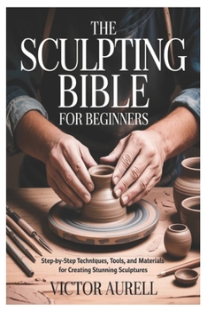 Paperback The Sculpting Bible for Beginners: Step-by-Step Techniques, Tools, and Materials for Creating Stunning Sculptures Book