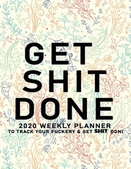 Get Shit Done: 2020 Weekly Monthly Planner To Track Your Fuckery And Get Shit Done - Agenda Calendar (Weekly Daily) Swear Word Personal Organizer Progress ... List, Trackers, Notes And Funny Weekly Re