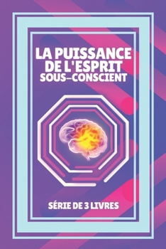 La Puissance de l'Esprit Sous-Conscient: SÉRIE de 3 puissants LIVRES sur l'ESPRIT SUBCONSCIENT ET LA PENSÉE POSITIVE!