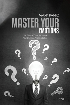 Master Your Emotions: The Essential Guide To Control Your Emotions And Live Better