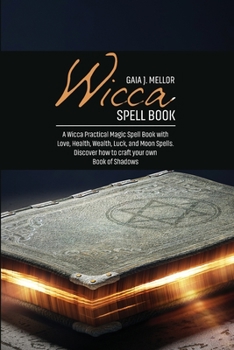 Wicca Spell Book: A Wicca Practical Magic Spell Book with Love, Health, Wealth, Luck, and Moon Spells. Discover how to craft your own Book of Shadows