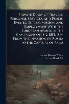 Private Diary of Travels, Personal Services, and Public Events, During Mission and Employment With the European Armies in the Campaigns of 1812, 1813, ... Invasion of Russia to the Capture of Paris