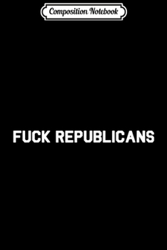 Composition Notebook: Fuck Republicans Anti-Trump Liberal Democra Journal/Notebook Blank Lined Ruled 6x9 100 Pages