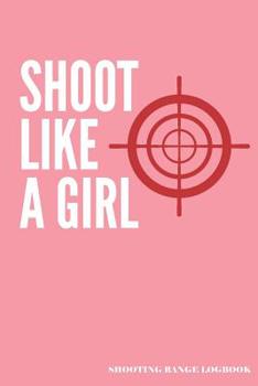 Shoot Like a Girl Shooting Range Logbook : A Shooters Pistol or Rifle Shooting Log, a Target Range Shooting Logbook with 120 Pages