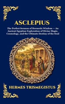 Asclepius: The Perfect Sermon of Hermetic Wisdom - An Ancient Egyptian Exploration of Divine Magic, Cosmology, and the Ultimate Destiny of the Soul ... Reading) (Library of Alexandria - Esoteric)
