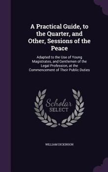 Hardcover A Practical Guide, to the Quarter, and Other, Sessions of the Peace: Adapted to the Use of Young Magistrates, and Gentlemen of the Legal Profession, a Book