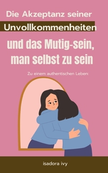 Zu einem authentischen Leben: Die Akzeptanz seiner Unvollkommenheiten und das Mutig-sein, man selbst zu sein (German Edition)