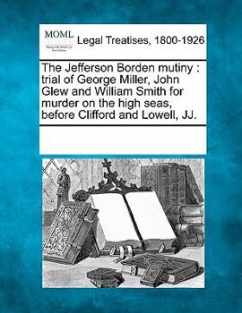 Paperback The Jefferson Borden Mutiny: Trial of George Miller, John Glew and William Smith for Murder on the High Seas, Before Clifford and Lowell, Jj. Book