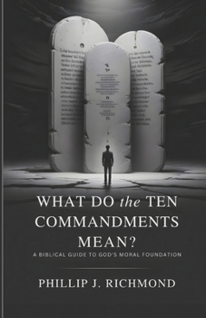 What Do the Ten Commandments Mean?: A Biblical Guide to God’s Moral Foundation