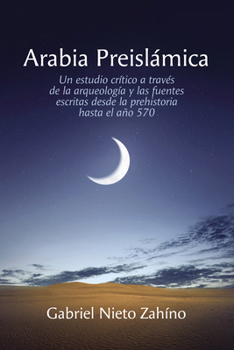 Arabia Preislámica: Un Estudio Crítico a Través de la Arqueología Y Las Fuentes Escritas Desde La Prehistoria Hasta El Año 570 (Spanish Edition)